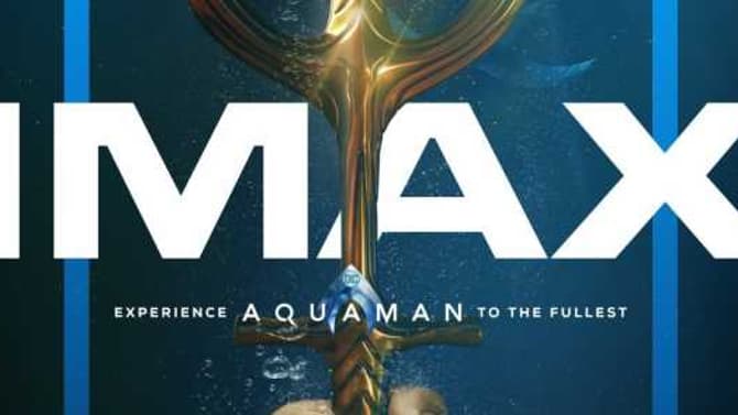 AQUAMAN Gets Two New IMAX Posters That Implore You To Catch The Film On The Biggest Screen Imaginable